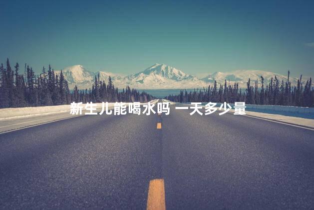 新生儿能喝水吗 一天多少量